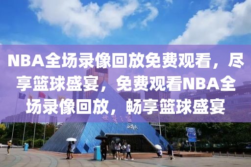 NBA全场录像回放免费观看，尽享篮球盛宴，免费观看NBA全场录像回放，畅享篮球盛宴