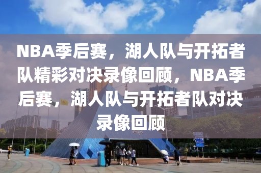 NBA季后赛，湖人队与开拓者队精彩对决录像回顾，NBA季后赛，湖人队与开拓者队对决录像回顾