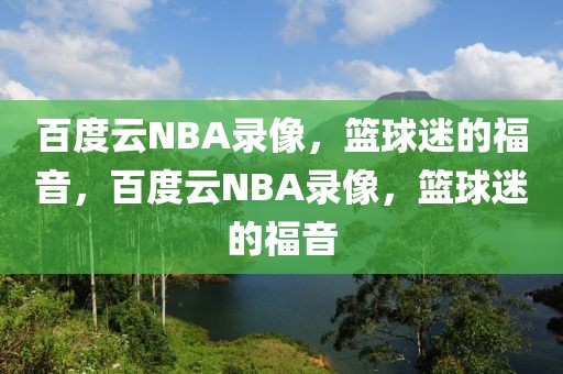 百度云NBA录像，篮球迷的福音，百度云NBA录像，篮球迷的福音