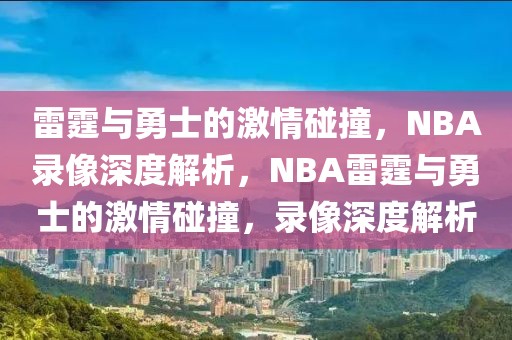 雷霆与勇士的激情碰撞，NBA录像深度解析，NBA雷霆与勇士的激情碰撞，录像深度解析