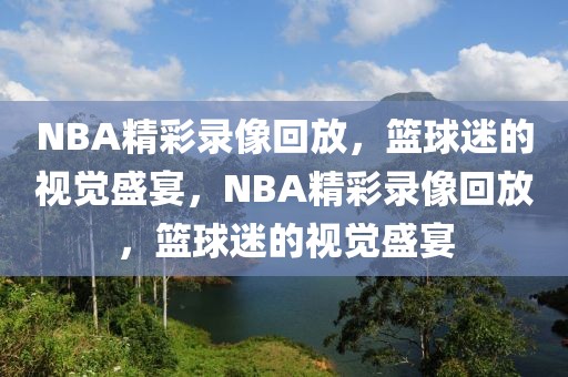 NBA精彩录像回放，篮球迷的视觉盛宴，NBA精彩录像回放，篮球迷的视觉盛宴