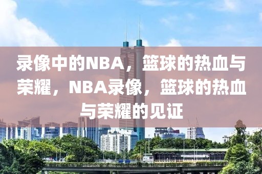 录像中的NBA，篮球的热血与荣耀，NBA录像，篮球的热血与荣耀的见证