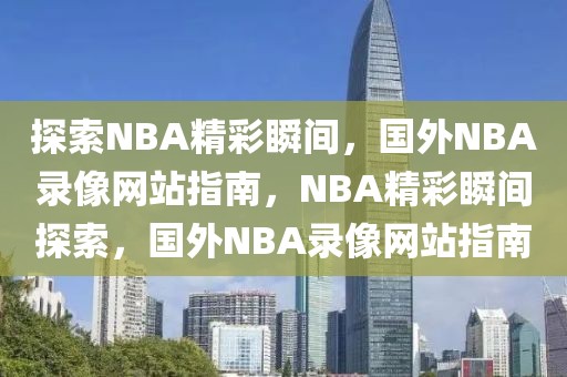 探索NBA精彩瞬间，国外NBA录像网站指南，NBA精彩瞬间探索，国外NBA录像网站指南