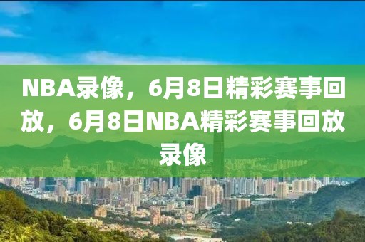 NBA录像，6月8日精彩赛事回放，6月8日NBA精彩赛事回放录像