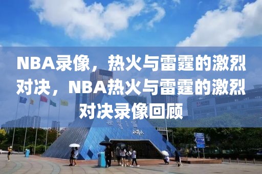 NBA录像，热火与雷霆的激烈对决，NBA热火与雷霆的激烈对决录像回顾