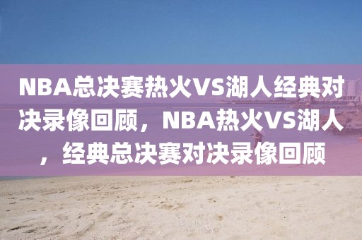 NBA总决赛热火VS湖人经典对决录像回顾，NBA热火VS湖人，经典总决赛对决录像回顾