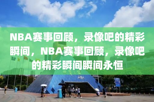 NBA赛事回顾，录像吧的精彩瞬间，NBA赛事回顾，录像吧的精彩瞬间瞬间永恒