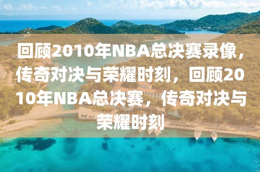 回顾2010年NBA总决赛录像，传奇对决与荣耀时刻，回顾2010年NBA总决赛，传奇对决与荣耀时刻