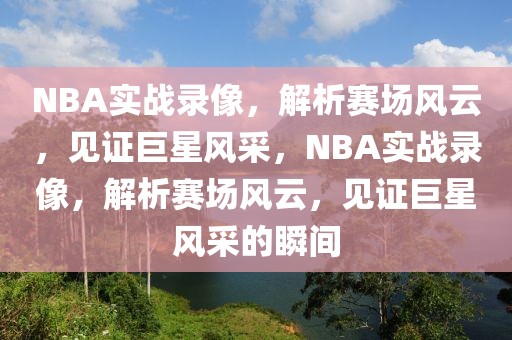 NBA实战录像，解析赛场风云，见证巨星风采，NBA实战录像，解析赛场风云，见证巨星风采的瞬间