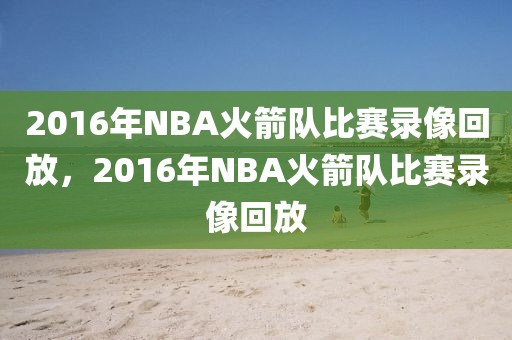 2016年NBA火箭队比赛录像回放，2016年NBA火箭队比赛录像回放