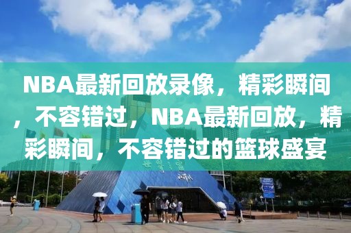 NBA最新回放录像，精彩瞬间，不容错过，NBA最新回放，精彩瞬间，不容错过的篮球盛宴