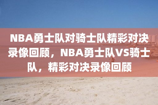 NBA勇士队对骑士队精彩对决录像回顾，NBA勇士队VS骑士队，精彩对决录像回顾