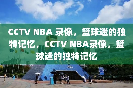 CCTV NBA 录像，篮球迷的独特记忆，CCTV NBA录像，篮球迷的独特记忆