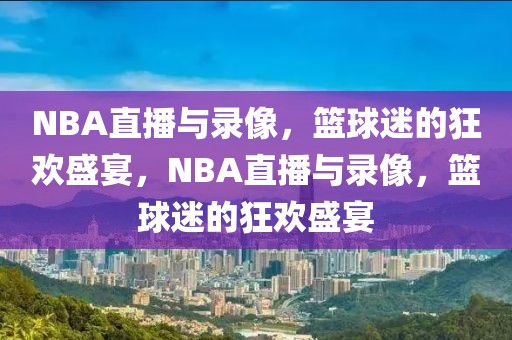 NBA直播与录像，篮球迷的狂欢盛宴，NBA直播与录像，篮球迷的狂欢盛宴