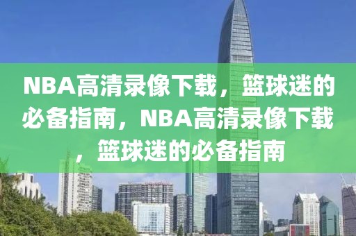 NBA高清录像下载，篮球迷的必备指南，NBA高清录像下载，篮球迷的必备指南