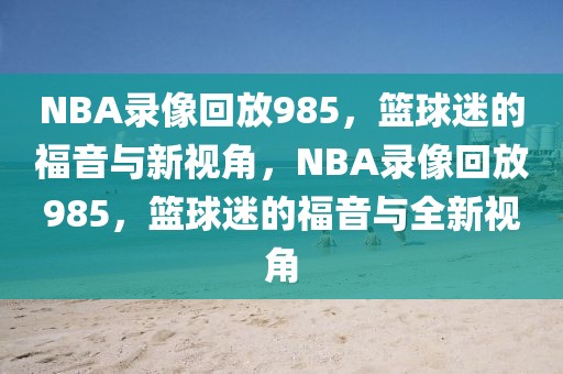 NBA录像回放985，篮球迷的福音与新视角，NBA录像回放985，篮球迷的福音与全新视角