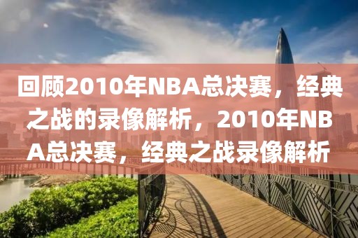 回顾2010年NBA总决赛，经典之战的录像解析，2010年NBA总决赛，经典之战录像解析