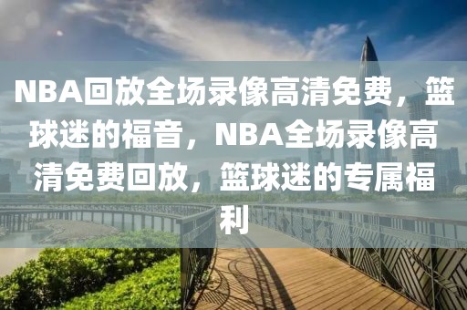 NBA回放全场录像高清免费，篮球迷的福音，NBA全场录像高清免费回放，篮球迷的专属福利