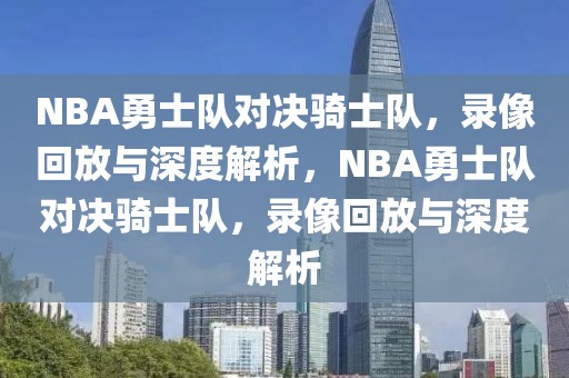 NBA勇士队对决骑士队，录像回放与深度解析，NBA勇士队对决骑士队，录像回放与深度解析