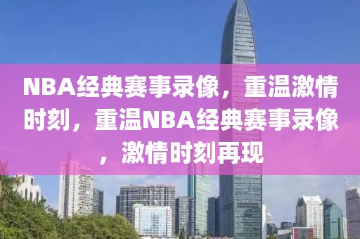 NBA经典赛事录像，重温激情时刻，重温NBA经典赛事录像，激情时刻再现