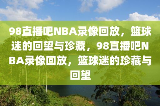 98直播吧NBA录像回放，篮球迷的回望与珍藏，98直播吧NBA录像回放，篮球迷的珍藏与回望