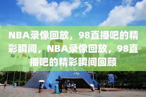 NBA录像回放，98直播吧的精彩瞬间，NBA录像回放，98直播吧的精彩瞬间回顾