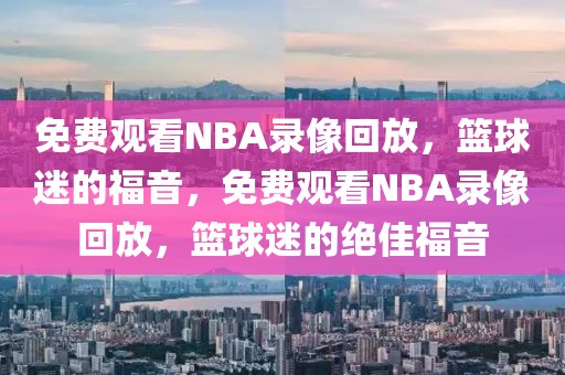 免费观看NBA录像回放，篮球迷的福音，免费观看NBA录像回放，篮球迷的绝佳福音