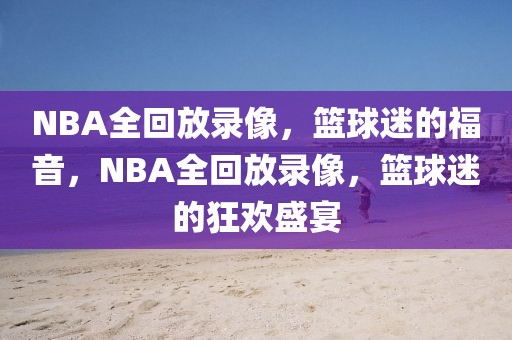 NBA全回放录像，篮球迷的福音，NBA全回放录像，篮球迷的狂欢盛宴