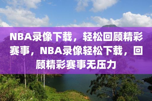 NBA录像下载，轻松回顾精彩赛事，NBA录像轻松下载，回顾精彩赛事无压力