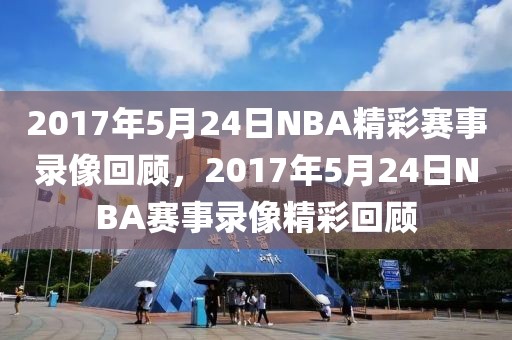 2017年5月24日NBA精彩赛事录像回顾，2017年5月24日NBA赛事录像精彩回顾