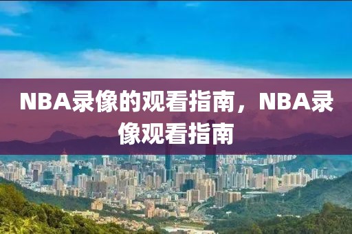 NBA录像的观看指南，NBA录像观看指南