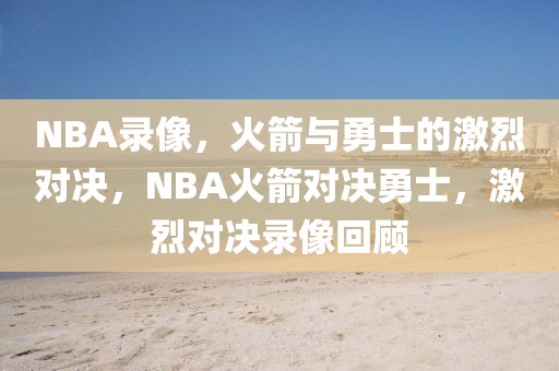 NBA录像，火箭与勇士的激烈对决，NBA火箭对决勇士，激烈对决录像回顾