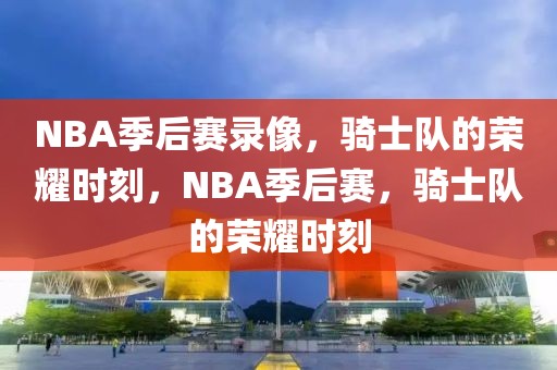 NBA季后赛录像，骑士队的荣耀时刻，NBA季后赛，骑士队的荣耀时刻