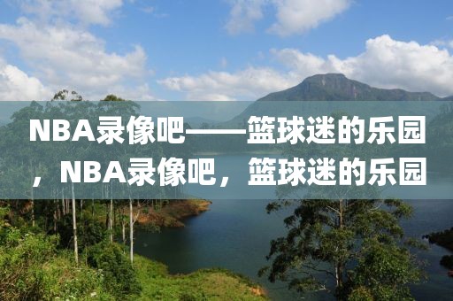 NBA录像吧——篮球迷的乐园，NBA录像吧，篮球迷的乐园