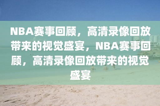 NBA赛事回顾，高清录像回放带来的视觉盛宴，NBA赛事回顾，高清录像回放带来的视觉盛宴