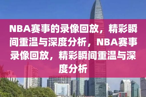 NBA赛事的录像回放，精彩瞬间重温与深度分析，NBA赛事录像回放，精彩瞬间重温与深度分析