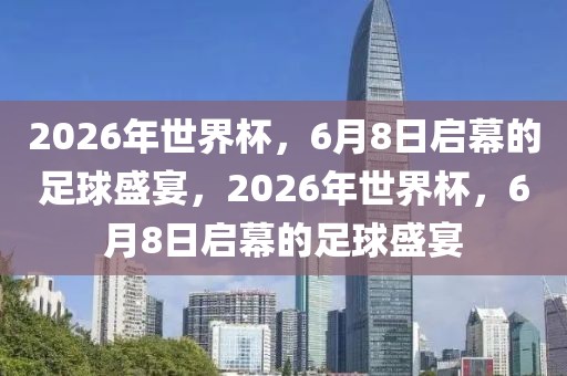 2026年世界杯，6月8日启幕的足球盛宴，2026年世界杯，6月8日启幕的足球盛宴