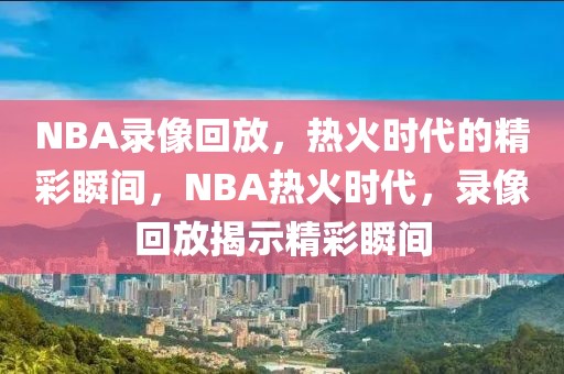 NBA录像回放，热火时代的精彩瞬间，NBA热火时代，录像回放揭示精彩瞬间