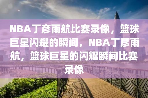 NBA丁彦雨航比赛录像，篮球巨星闪耀的瞬间，NBA丁彦雨航，篮球巨星的闪耀瞬间比赛录像