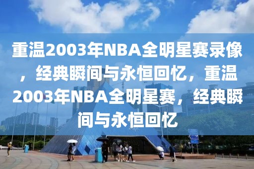 重温2003年NBA全明星赛录像，经典瞬间与永恒回忆，重温2003年NBA全明星赛，经典瞬间与永恒回忆