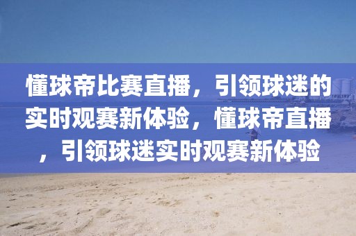 懂球帝比赛直播，引领球迷的实时观赛新体验，懂球帝直播，引领球迷实时观赛新体验