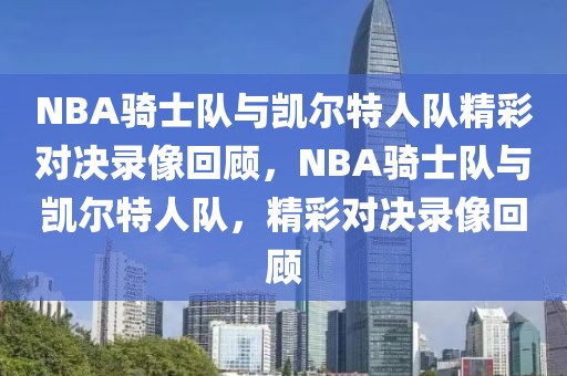 NBA骑士队与凯尔特人队精彩对决录像回顾，NBA骑士队与凯尔特人队，精彩对决录像回顾