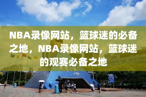 NBA录像网站，篮球迷的必备之地，NBA录像网站，篮球迷的观赛必备之地