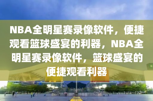 NBA全明星赛录像软件，便捷观看篮球盛宴的利器，NBA全明星赛录像软件，篮球盛宴的便捷观看利器