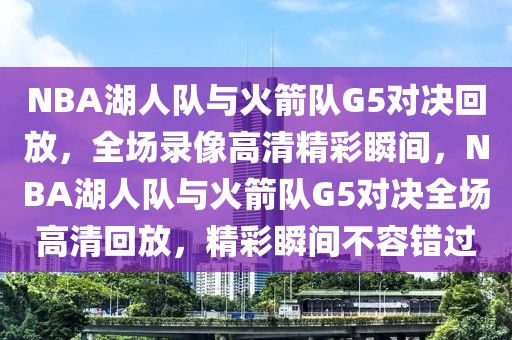 NBA湖人队与火箭队G5对决回放，全场录像高清精彩瞬间，NBA湖人队与火箭队G5对决全场高清回放，精彩瞬间不容错过