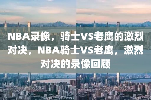 NBA录像，骑士VS老鹰的激烈对决，NBA骑士VS老鹰，激烈对决的录像回顾