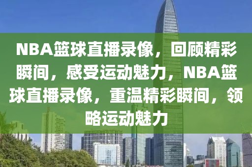 NBA篮球直播录像，回顾精彩瞬间，感受运动魅力，NBA篮球直播录像，重温精彩瞬间，领略运动魅力