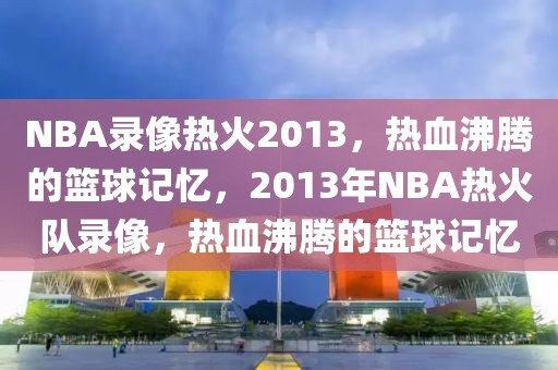 NBA录像热火2013，热血沸腾的篮球记忆，2013年NBA热火队录像，热血沸腾的篮球记忆