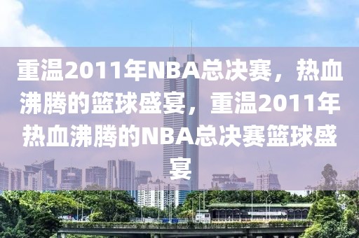 重温2011年NBA总决赛，热血沸腾的篮球盛宴，重温2011年热血沸腾的NBA总决赛篮球盛宴