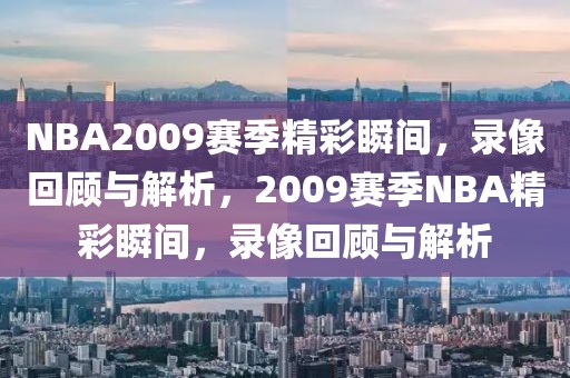 NBA2009赛季精彩瞬间，录像回顾与解析，2009赛季NBA精彩瞬间，录像回顾与解析